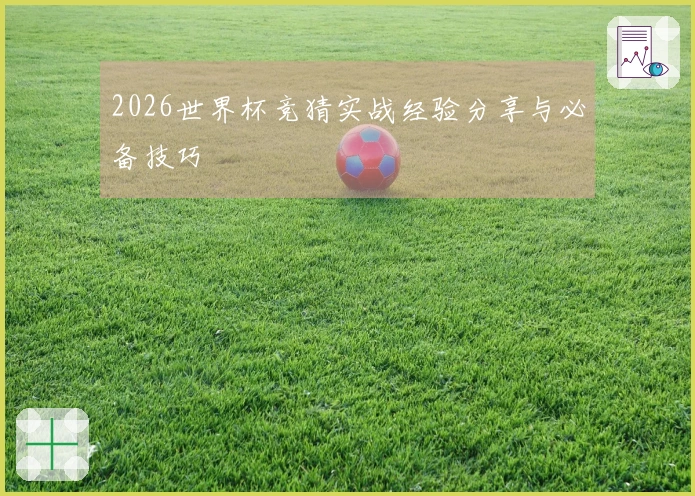 2026世界杯竞猜实战经验分享与必备技巧
