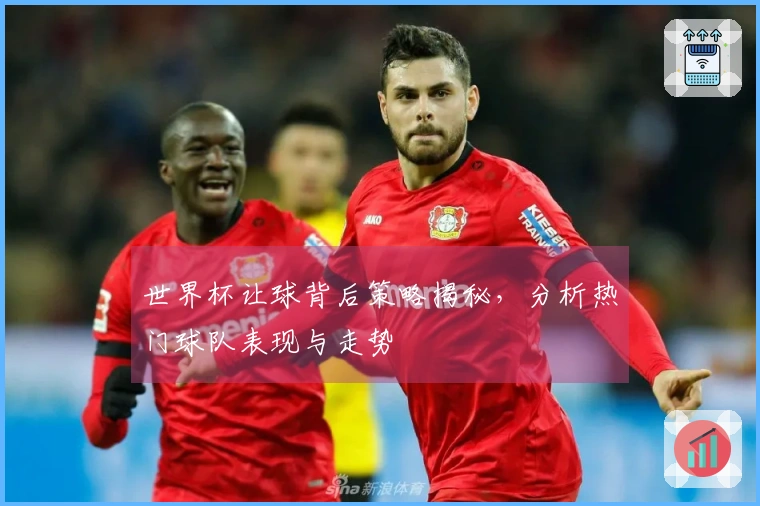 世界杯让球背后策略揭秘，分析热门球队表现与走势