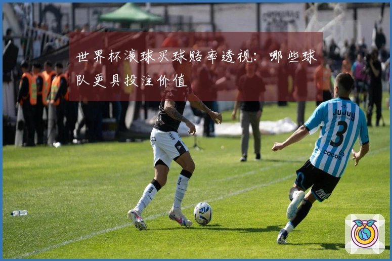 世界杯滚球买球赔率透视：哪些球队更具投注价值