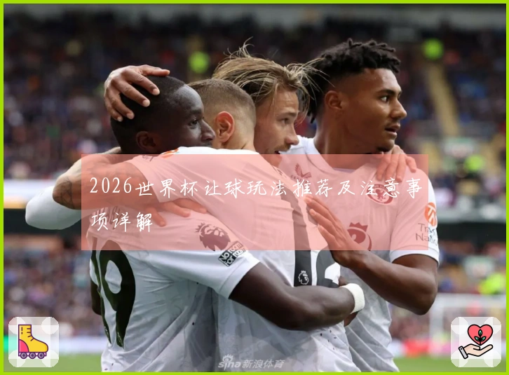 2026世界杯让球玩法推荐及注意事项详解