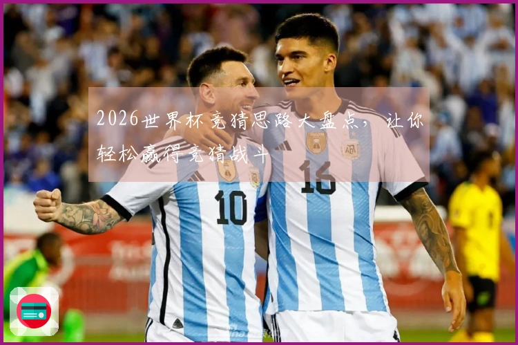 2026世界杯竞猜思路大盘点，让你轻松赢得竞猜战斗