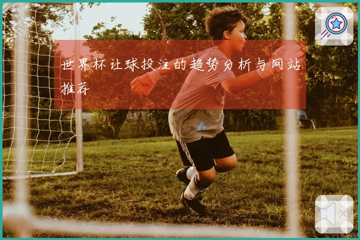世界杯让球投注的趋势分析与网站推荐