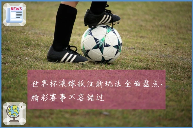 世界杯滚球投注新玩法全面盘点，精彩赛事不容错过