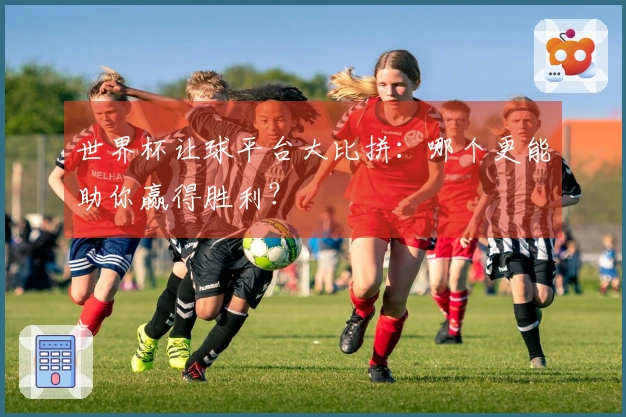 世界杯让球平台大比拼：哪个更能助你赢得胜利？