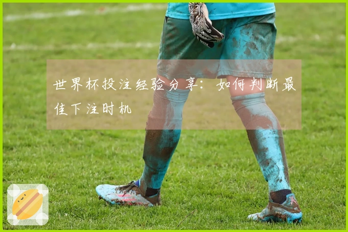 世界杯投注经验分享：如何判断最佳下注时机