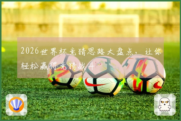 2026世界杯竞猜思路大盘点，让你轻松赢得竞猜战斗