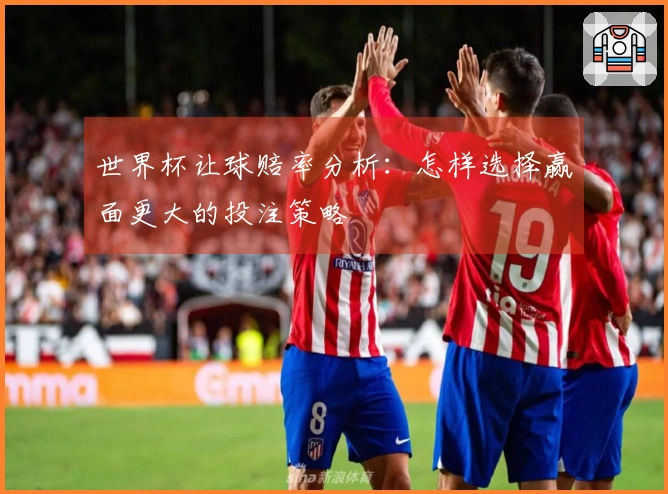 世界杯让球赔率分析：怎样选择赢面更大的投注策略