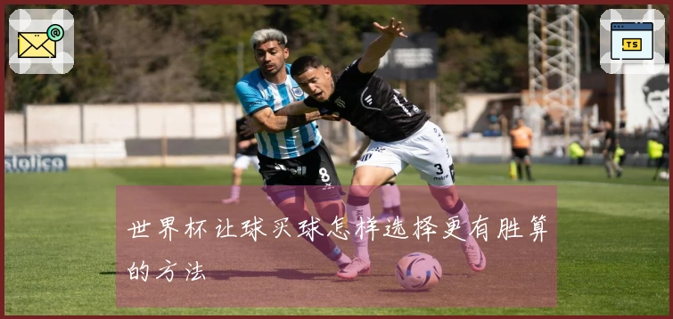 世界杯让球买球怎样选择更有胜算的方法