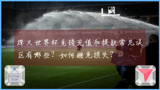 烽火世界杯竞猜充值和提款常见误区有哪些？如何避免损失？