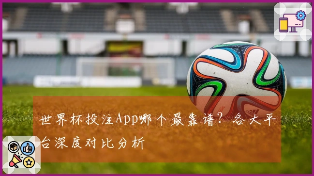 世界杯投注App哪个最靠谱？各大平台深度对比分析