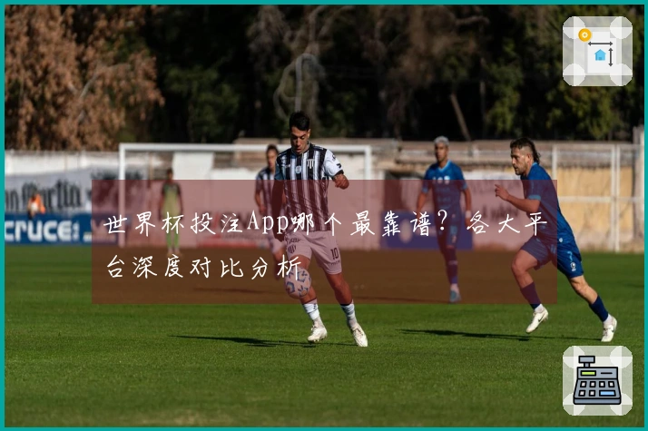 世界杯投注App哪个最靠谱？各大平台深度对比分析