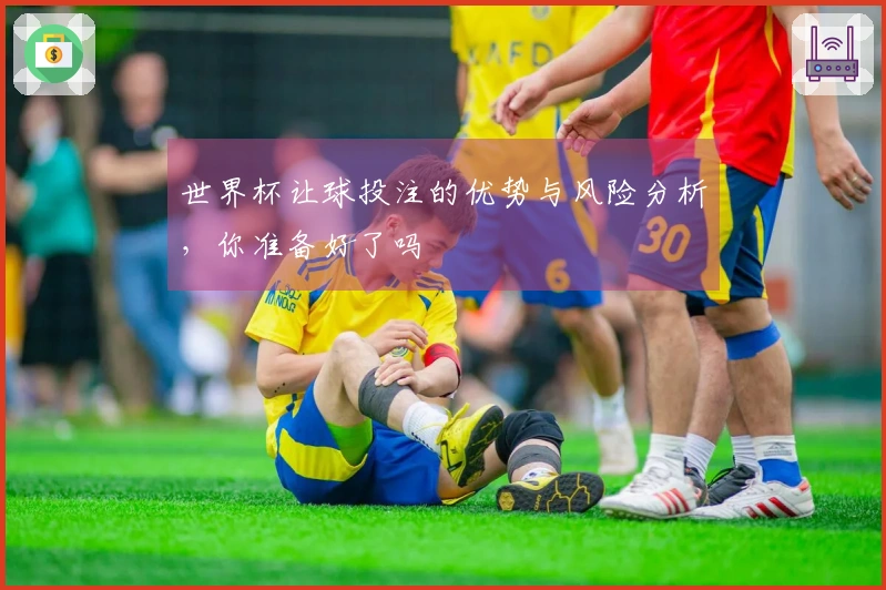 世界杯让球投注的优势与风险分析，你准备好了吗