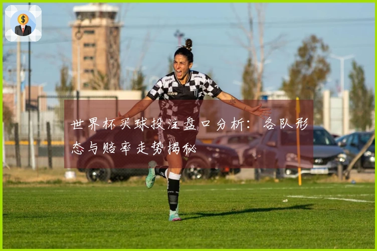 世界杯买球投注盘口分析：各队形态与赔率走势揭秘