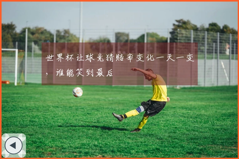世界杯让球竞猜赔率变化一天一变，谁能笑到最后