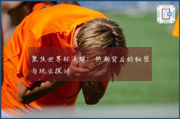 聚焦世界杯滚球：热潮背后的秘密与玩法探讨