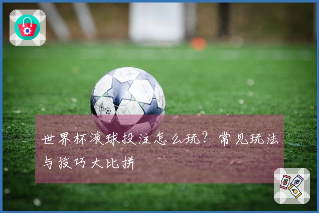 世界杯滚球投注怎么玩？常见玩法与技巧大比拼