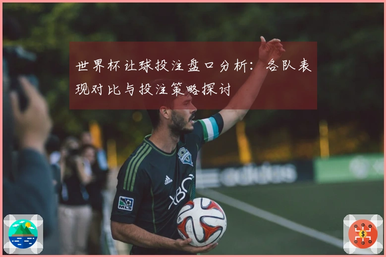 世界杯让球投注盘口分析：各队表现对比与投注策略探讨