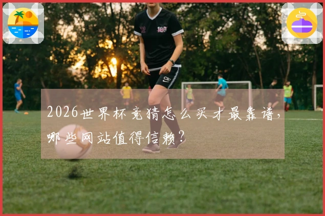2026世界杯竞猜怎么买才最靠谱，哪些网站值得信赖？
