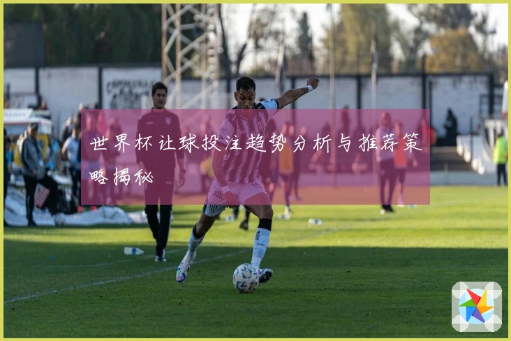 世界杯让球投注趋势分析与推荐策略揭秘