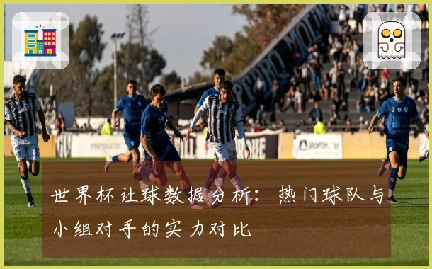 世界杯让球数据分析：热门球队与小组对手的实力对比