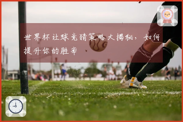世界杯让球竞猜策略大揭秘，如何提升你的胜率