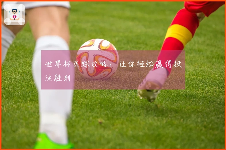世界杯买球攻略，让你轻松赢得投注胜利