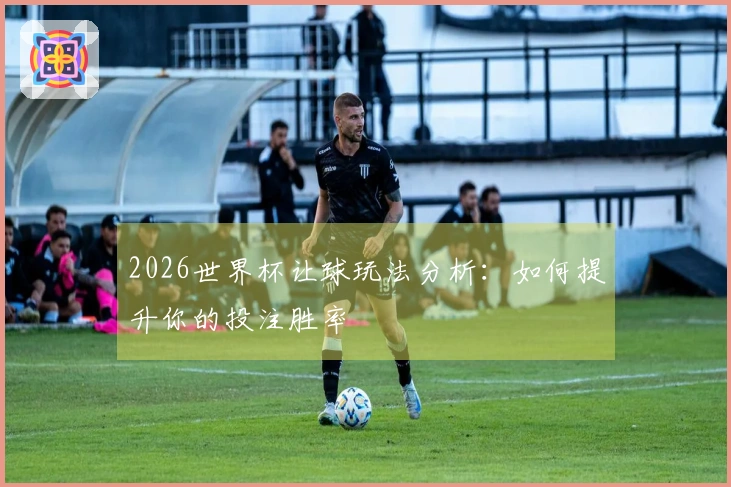 2026世界杯让球玩法分析：如何提升你的投注胜率