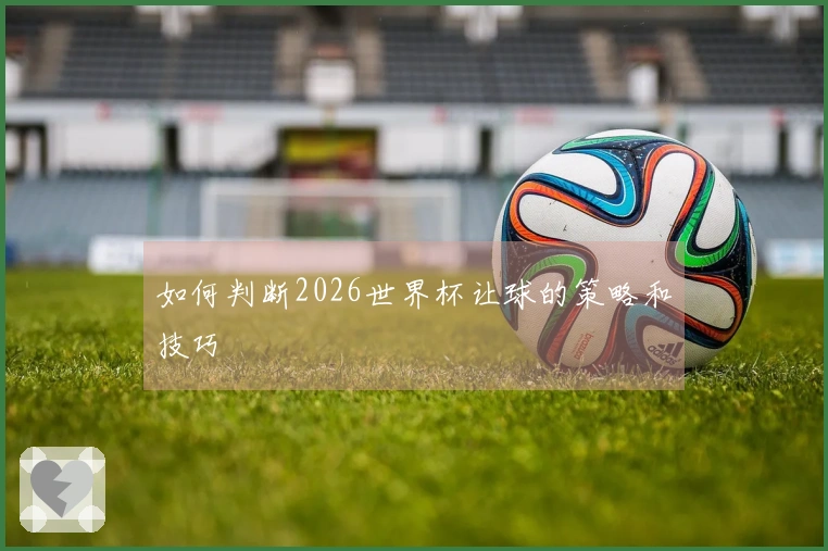 如何判断2026世界杯让球的策略和技巧