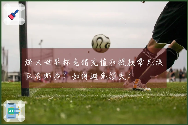 烽火世界杯竞猜充值和提款常见误区有哪些？如何避免损失？