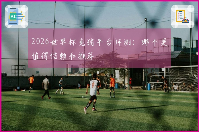 2026世界杯竞猜平台评测：哪个更值得信赖和推荐