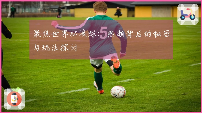 聚焦世界杯滚球：热潮背后的秘密与玩法探讨