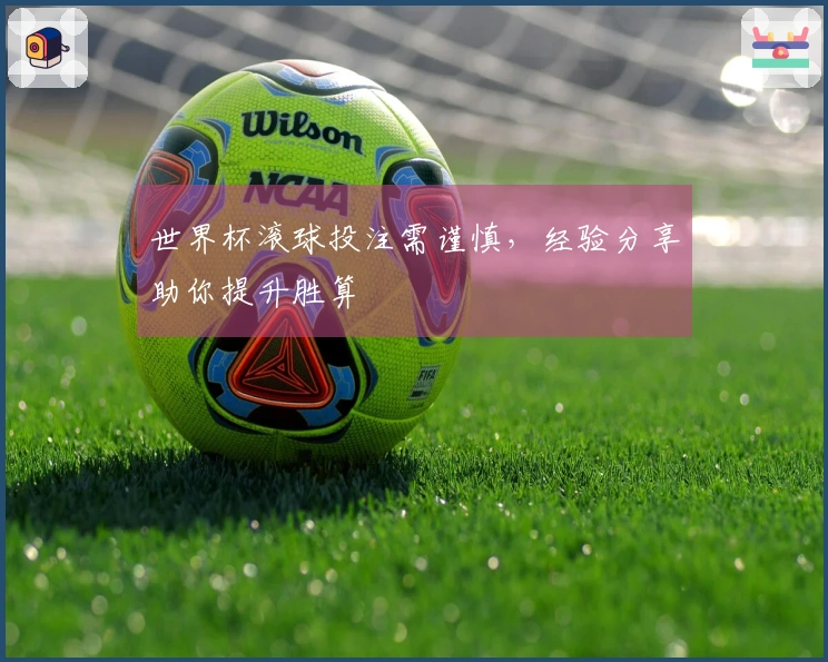 世界杯滚球投注需谨慎，经验分享助你提升胜算
