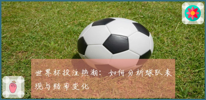 世界杯投注热潮：如何分析球队表现与赔率变化