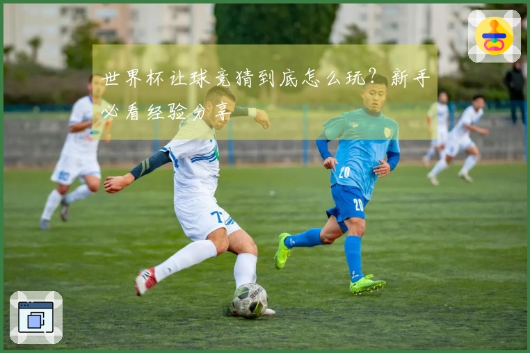世界杯让球竞猜到底怎么玩？新手必看经验分享