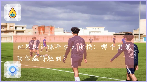 世界杯让球平台大比拼：哪个更能助你赢得胜利？