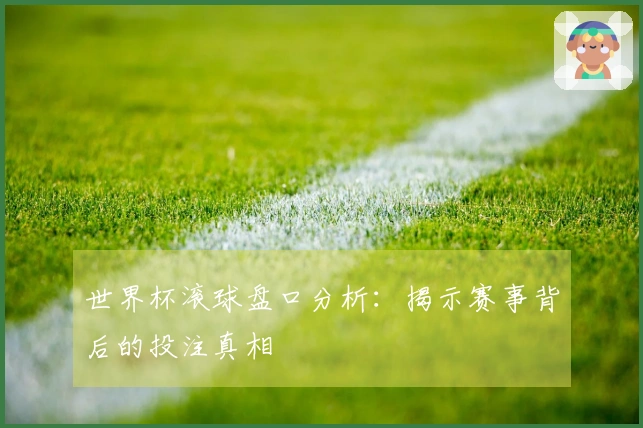 世界杯滚球盘口分析：揭示赛事背后的投注真相