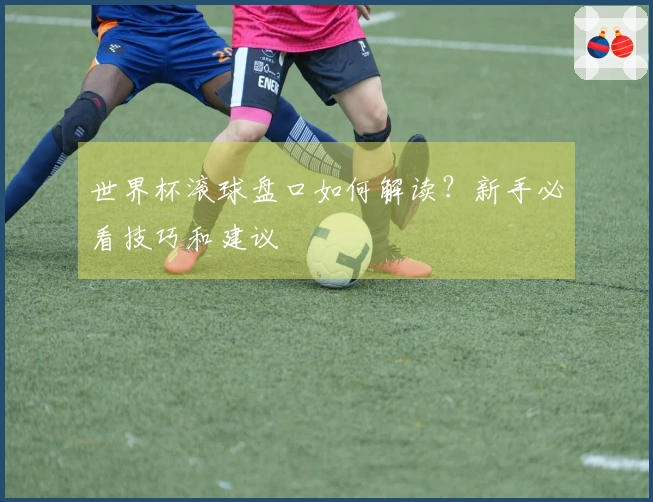 世界杯滚球盘口如何解读？新手必看技巧和建议