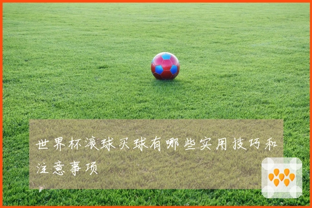 世界杯滚球买球有哪些实用技巧和注意事项