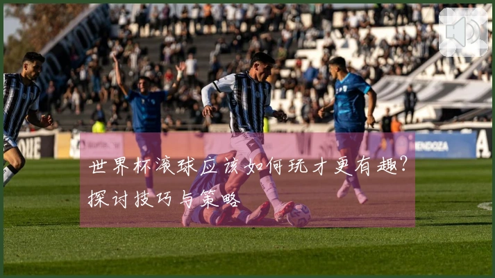 世界杯滚球应该如何玩才更有趣？探讨技巧与策略