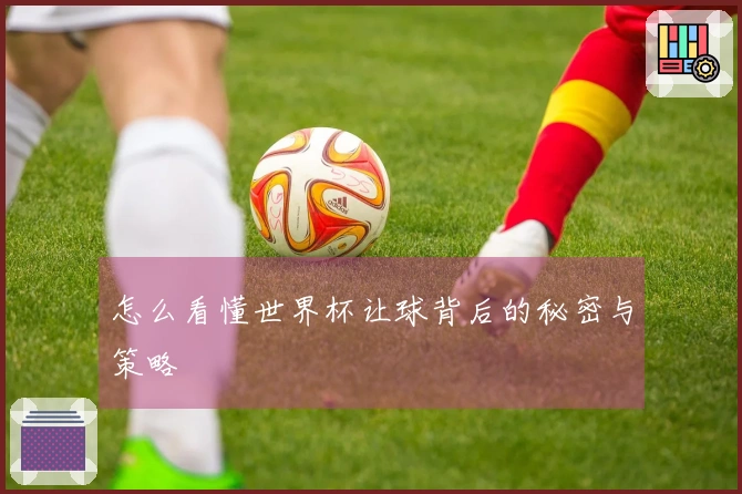 怎么看懂世界杯让球背后的秘密与策略