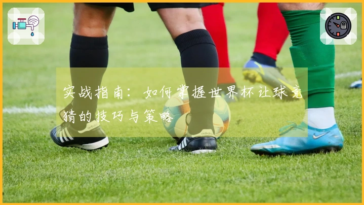实战指南：如何掌握世界杯让球竞猜的技巧与策略
