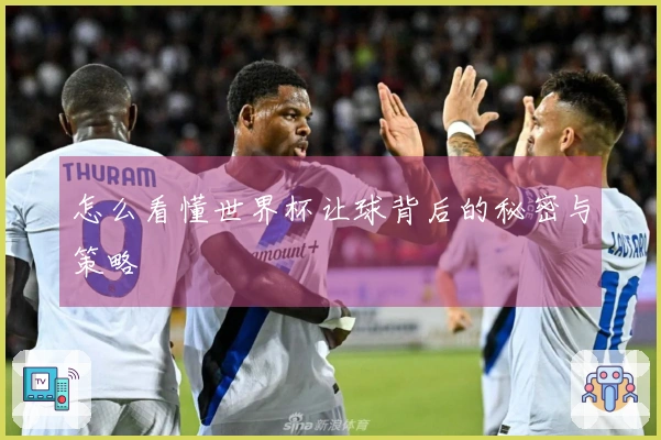 怎么看懂世界杯让球背后的秘密与策略
