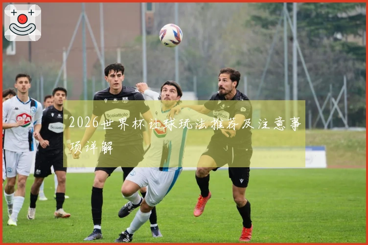2026世界杯让球玩法推荐及注意事项详解