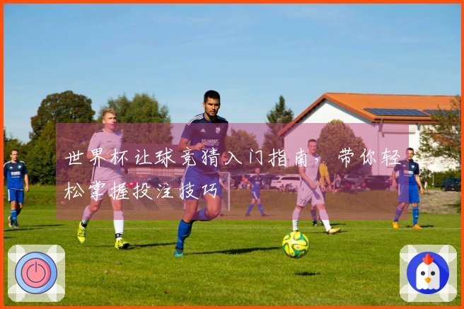 世界杯让球竞猜入门指南，带你轻松掌握投注技巧