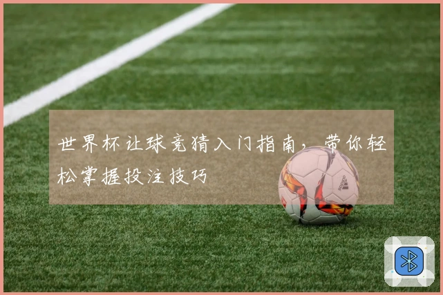 世界杯让球竞猜入门指南，带你轻松掌握投注技巧