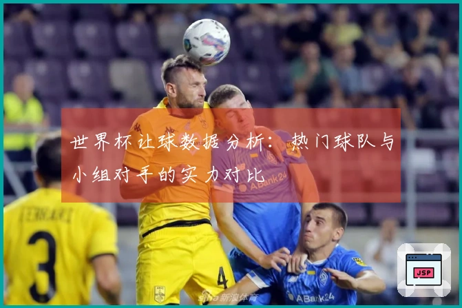 世界杯让球数据分析：热门球队与小组对手的实力对比