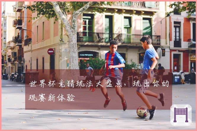 世界杯竞猜玩法大盘点，玩出你的观赛新体验