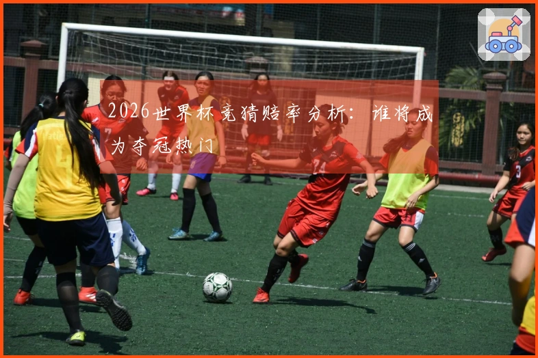 2026世界杯竞猜赔率分析：谁将成为夺冠热门