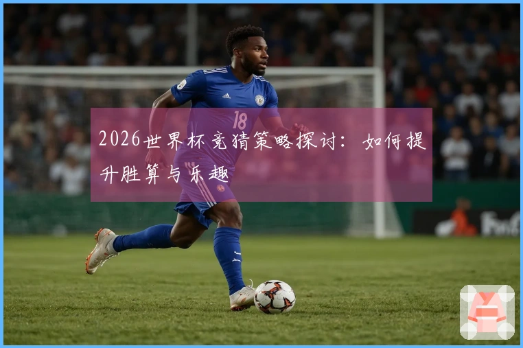 2026世界杯竞猜策略探讨：如何提升胜算与乐趣