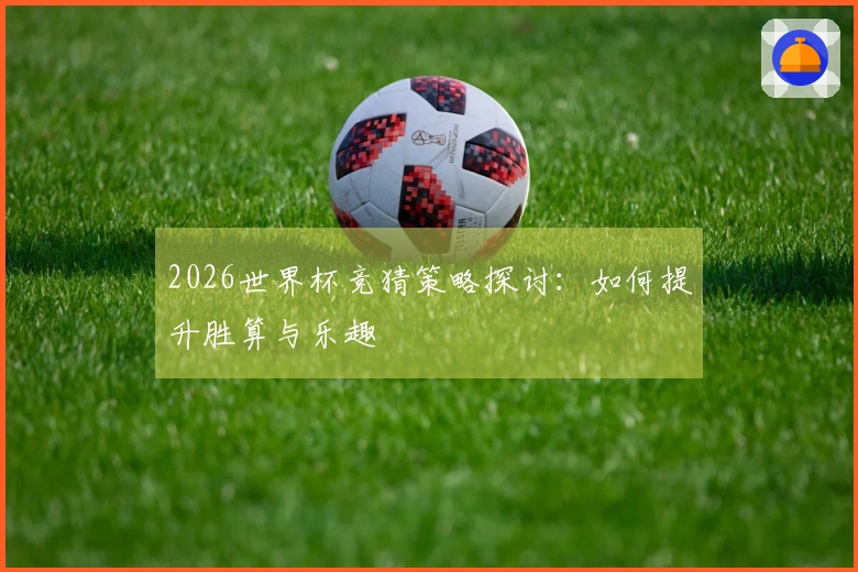 2026世界杯竞猜策略探讨：如何提升胜算与乐趣